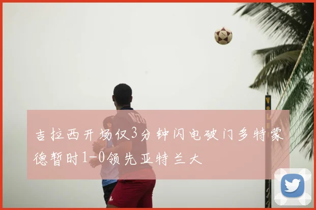 吉拉西开场仅3分钟闪电破门多特蒙德暂时1-0领先亚特兰大