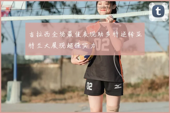 吉拉西全场最佳表现助多特逆转亚特兰大展现超强实力