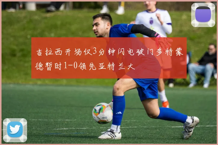 吉拉西开场仅3分钟闪电破门多特蒙德暂时1-0领先亚特兰大