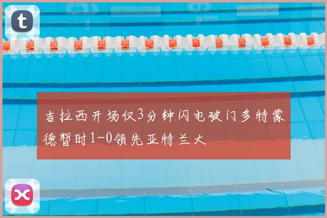 吉拉西开场仅3分钟闪电破门多特蒙德暂时1-0领先亚特兰大