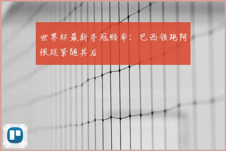 世界杯最新夺冠赔率:巴西领跑阿根廷紧随其后