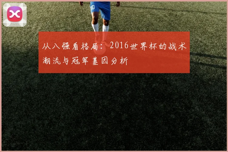 从八强看格局:2016世界杯的战术潮流与冠军基因分析