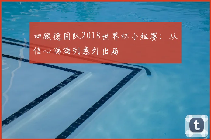 回顾德国队2018世界杯小组赛：从信心满满到意外出局