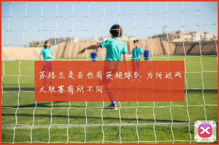 苏格兰是否也有英超球队 为何这两大联赛有所不同