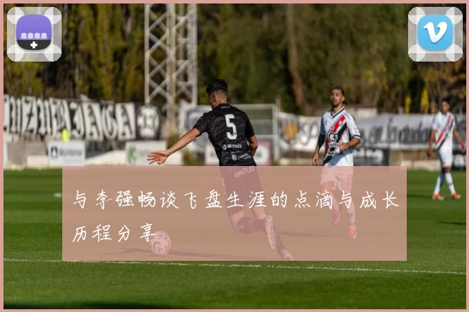 与李强畅谈飞盘生涯的点滴与成长历程分享