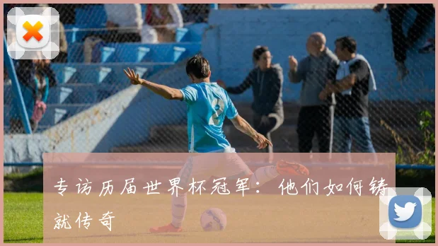 专访历届世界杯冠军：他们如何铸就传奇