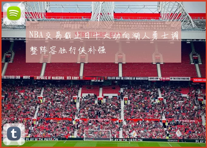 NBA交易截止日十大动向湖人勇士调整阵容独行侠补强