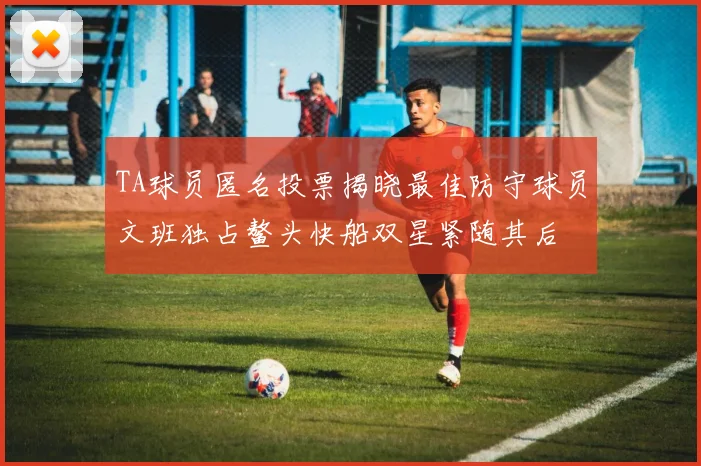 TA球员匿名投票揭晓最佳防守球员文班独占鳌头快船双星紧随其后