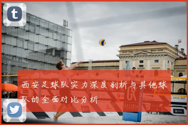 西安足球队实力深度剖析与其他球队的全面对比分析