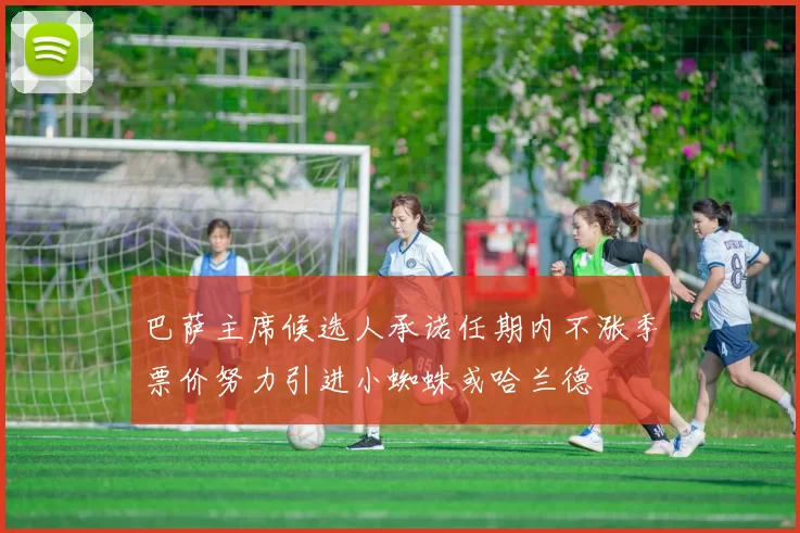 巴萨主席候选人承诺任期内不涨季票价努力引进小蜘蛛或哈兰德