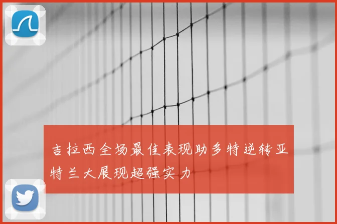 吉拉西全场最佳表现助多特逆转亚特兰大展现超强实力