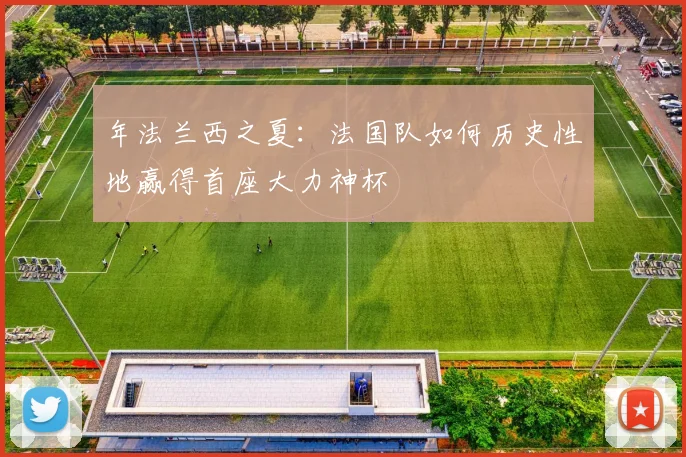 年法兰西之夏：法国队如何历史性地赢得首座大力神杯