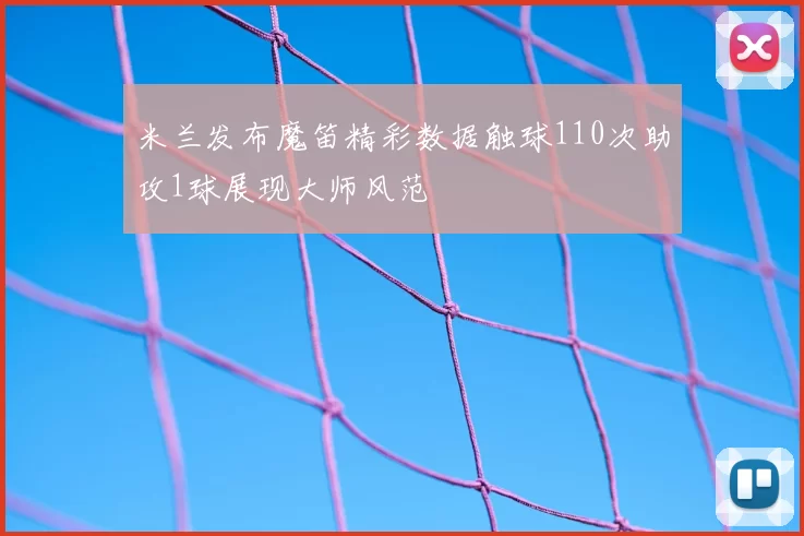 米兰发布魔笛精彩数据触球110次助攻1球展现大师风范