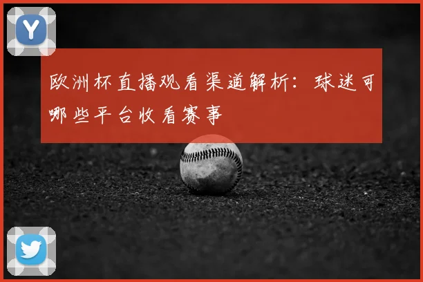欧洲杯直播观看渠道解析:球迷可哪些平台收看赛事