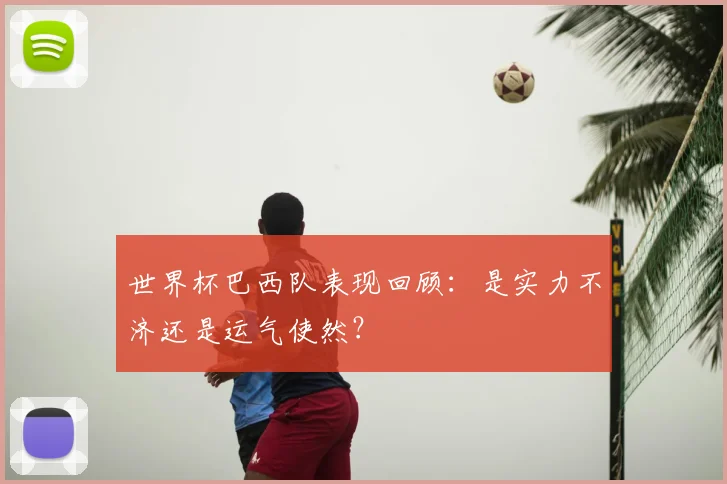世界杯巴西队表现回顾:是实力不济还是运气使然?