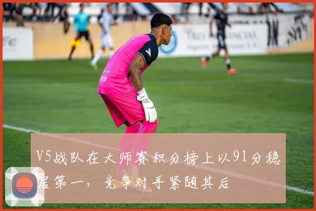 V5战队在大师赛积分榜上以91分稳居第一,竞争对手紧随其后
