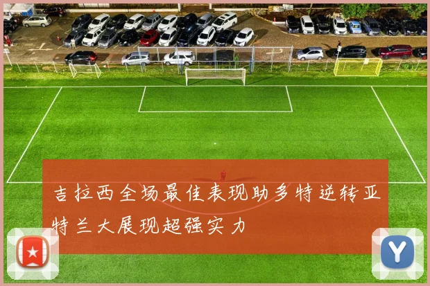 吉拉西全场最佳表现助多特逆转亚特兰大展现超强实力