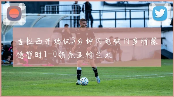 吉拉西开场仅3分钟闪电破门多特蒙德暂时1-0领先亚特兰大