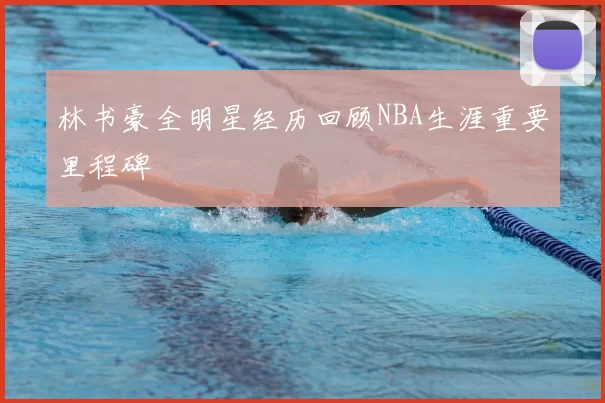 林书豪全明星经历回顾NBA生涯重要里程碑