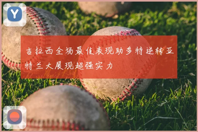吉拉西全场最佳表现助多特逆转亚特兰大展现超强实力