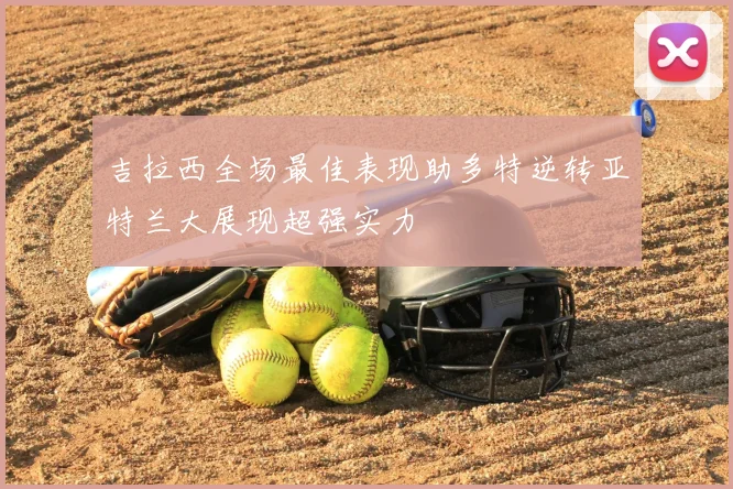 吉拉西全场最佳表现助多特逆转亚特兰大展现超强实力