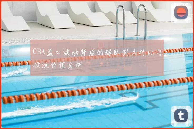 CBA盘口波动背后的球队实力对比与投注价值分析