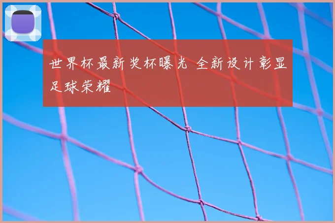 世界杯最新奖杯曝光 全新设计彰显足球荣耀