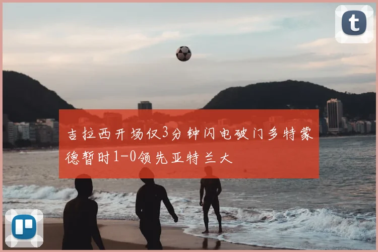 吉拉西开场仅3分钟闪电破门多特蒙德暂时1-0领先亚特兰大