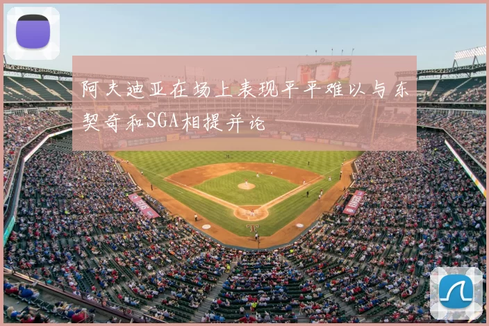 阿夫迪亚在场上表现平平难以与东契奇和SGA相提并论