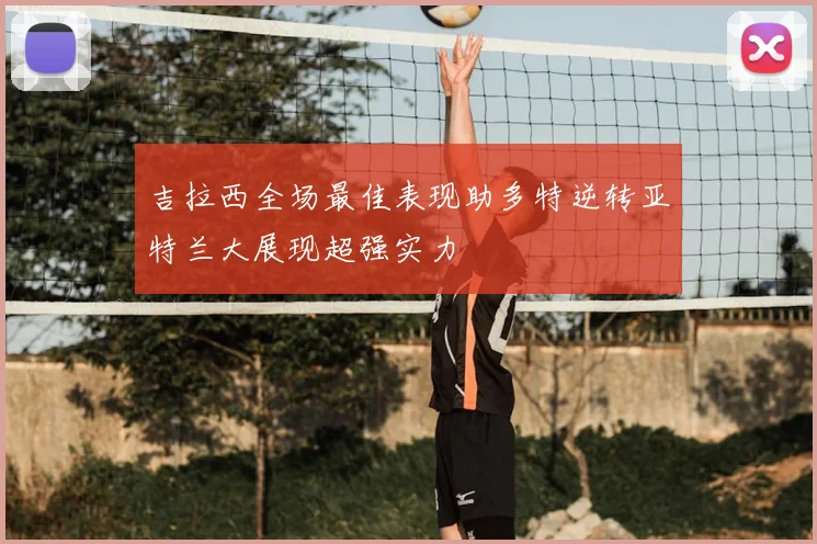吉拉西全场最佳表现助多特逆转亚特兰大展现超强实力