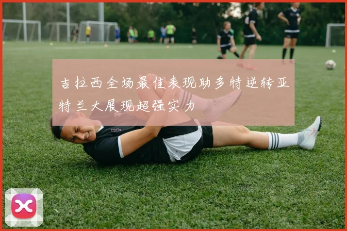 吉拉西全场最佳表现助多特逆转亚特兰大展现超强实力