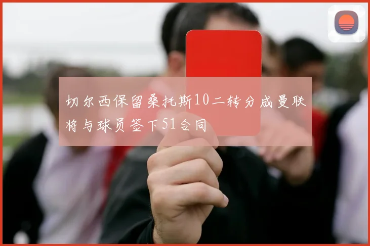 切尔西保留桑托斯10二转分成曼联将与球员签下51合同