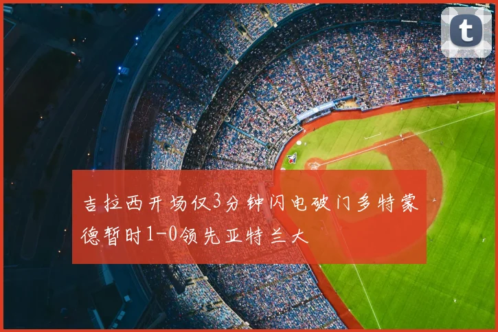 吉拉西开场仅3分钟闪电破门多特蒙德暂时1-0领先亚特兰大