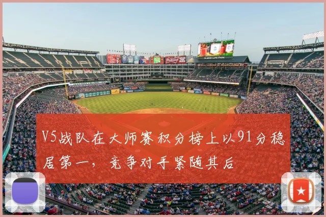 V5战队在大师赛积分榜上以91分稳居第一,竞争对手紧随其后