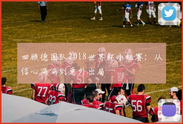 回顾德国队2018世界杯小组赛：从信心满满到意外出局