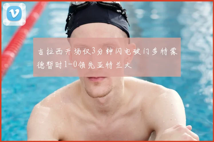 吉拉西开场仅3分钟闪电破门多特蒙德暂时1-0领先亚特兰大