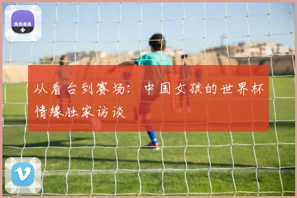 从看台到赛场:中国女孩的世界杯情缘独家访谈