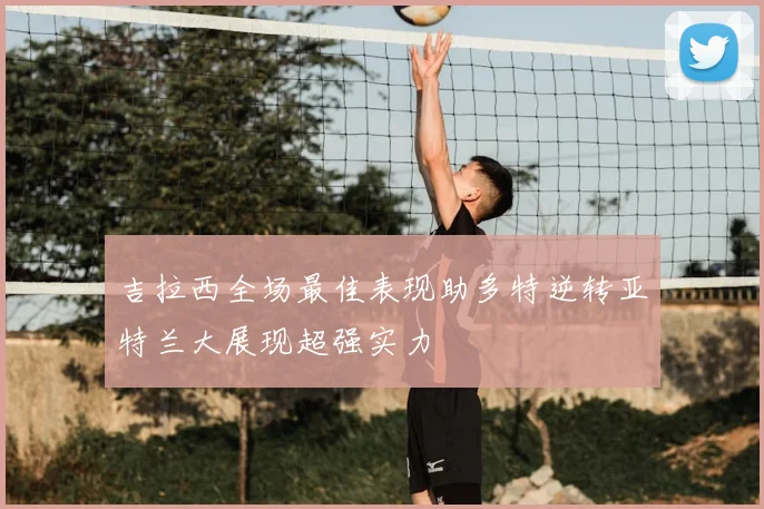 吉拉西全场最佳表现助多特逆转亚特兰大展现超强实力