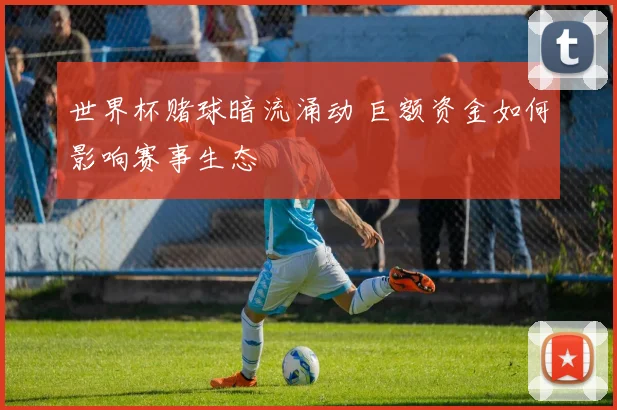 世界杯赌球暗流涌动 巨额资金如何影响赛事生态