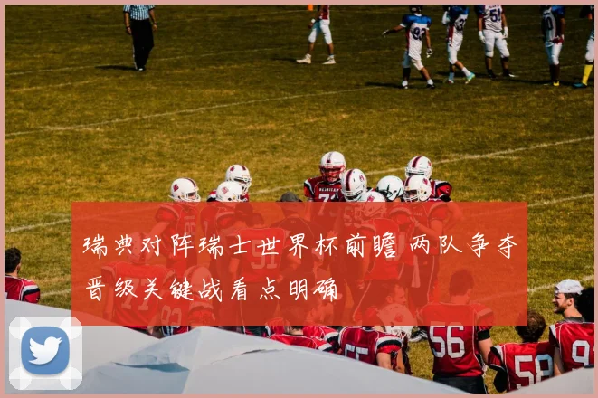 瑞典对阵瑞士世界杯前瞻 两队争夺晋级关键战看点明确