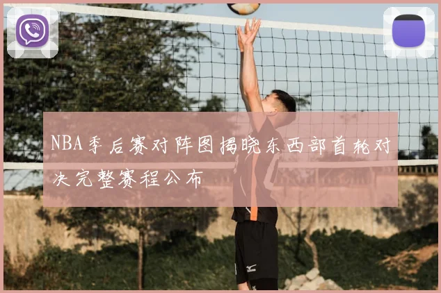 NBA季后赛对阵图揭晓东西部首轮对决完整赛程公布