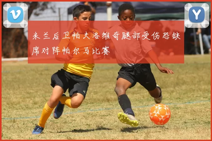 米兰后卫帕夫洛维奇腿部受伤恐缺席对阵帕尔马比赛