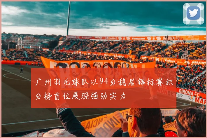 广州羽毛球队以94分稳居锦标赛积分榜首位展现强劲实力