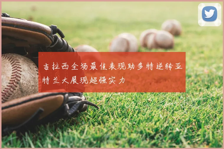 吉拉西全场最佳表现助多特逆转亚特兰大展现超强实力