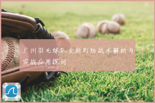 广州羽毛球队全新盯防战术解析与实战应用探讨
