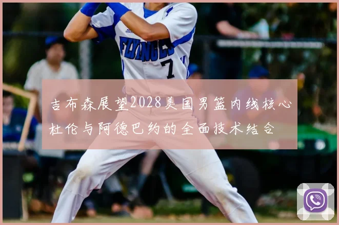 吉布森展望2028美国男篮内线核心杜伦与阿德巴约的全面技术结合