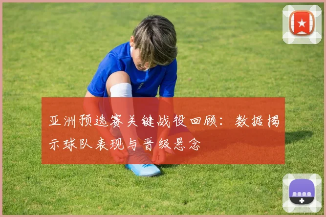 亚洲预选赛关键战役回顾:数据揭示球队表现与晋级悬念