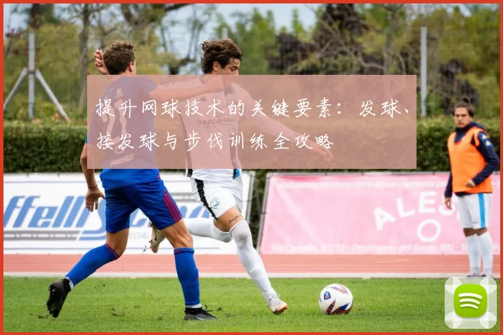提升网球技术的关键要素：发球、接发球与步伐训练全攻略