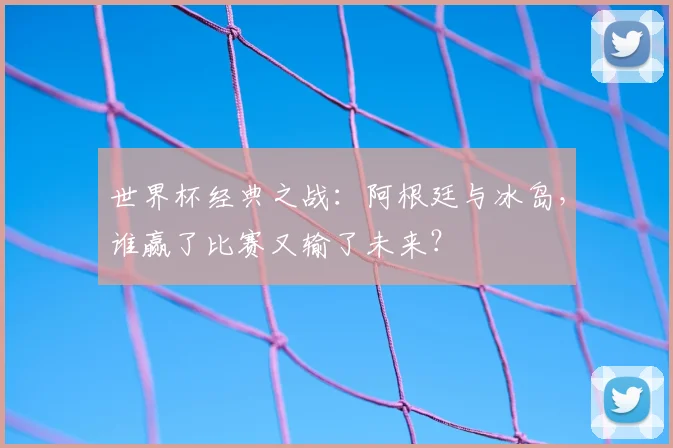 世界杯经典之战:阿根廷与冰岛,谁赢了比赛又输了未来?