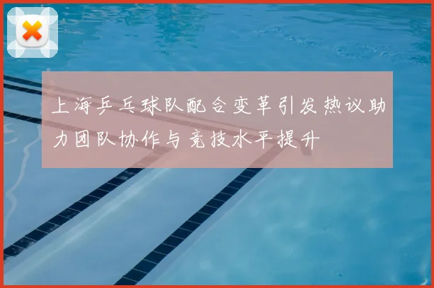 上海乒乓球队配合变革引发热议助力团队协作与竞技水平提升